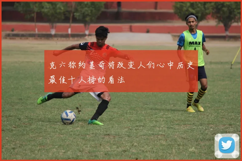 克六称约基奇将改变人们心中历史最佳十人榜的看法