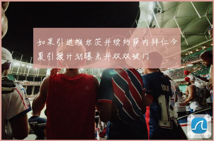 如果引进维尔茨并续约萨内拜仁今夏引援计划曝光并双双破门
