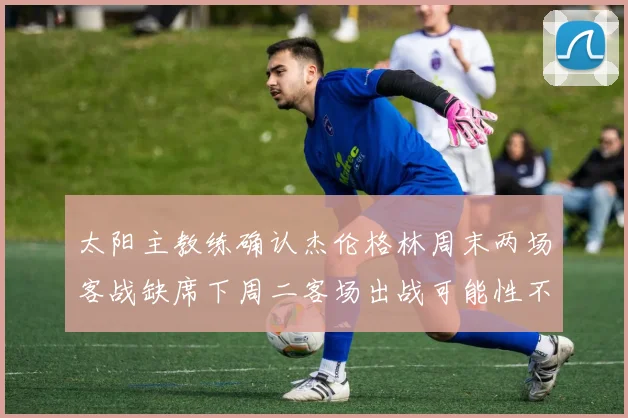 太阳主教练确认杰伦格林周末两场客战缺席下周二客场出战可能性不大