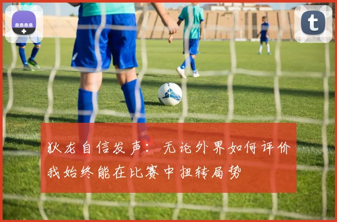 狄龙自信发声：无论外界如何评价我始终能在比赛中扭转局势