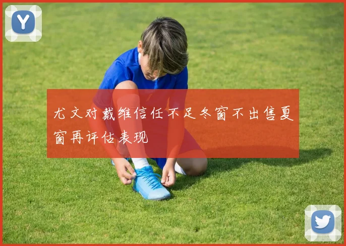 尤文对戴维信任不足冬窗不出售夏窗再评估表现